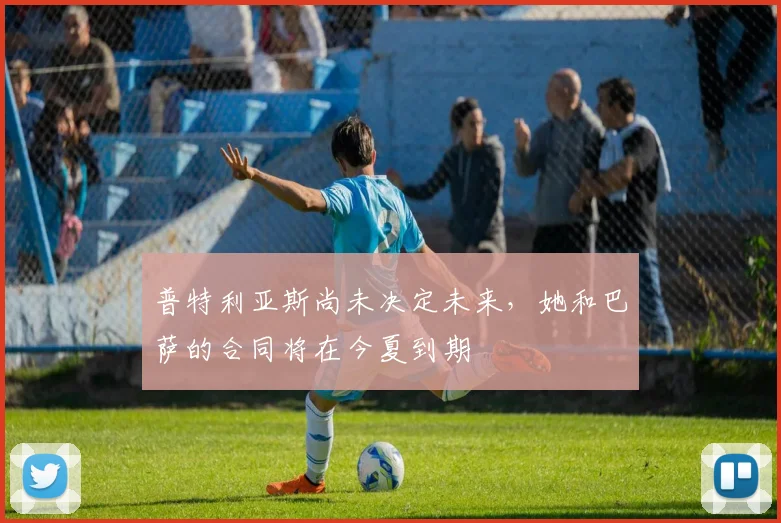 普特利亚斯尚未决定未来，她和巴萨的合同将在今夏到期