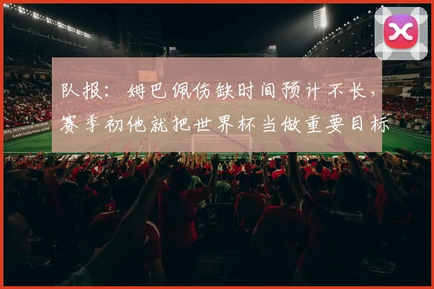队报：姆巴佩伤缺时间预计不长，赛季初他就把世界杯当做重要目标