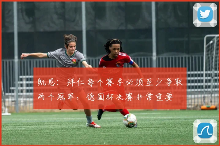 凯恩：拜仁每个赛季必须至少争取两个冠军，德国杯决赛非常重要