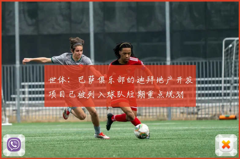 世体：巴萨俱乐部的迪拜地产开发项目已被列入球队短期重点规划