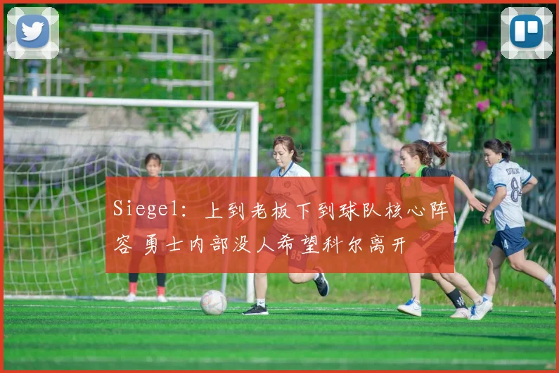 Siegel：上到老板下到球队核心阵容 勇士内部没人希望科尔离开