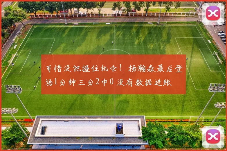 可惜没把握住机会！杨瀚森最后登场1分钟三分2中0 没有数据进账