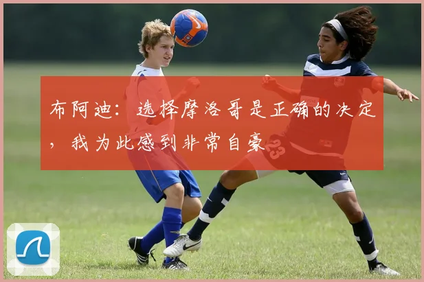 布阿迪：选择摩洛哥是正确的决定，我为此感到非常自豪
