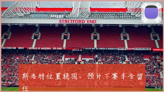 斯洛特位置稳固，预计下赛季会留任